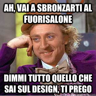 Ah, vai a sbronzarti al fuorisalone dimmi tutto quello che sai sul design, ti prego  Creepy Wonka