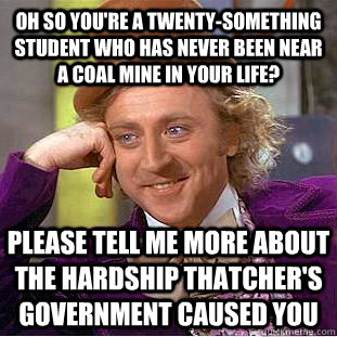 Oh so you're a twenty-something student who has never been near a coal mine in your life? Please tell me more about the hardship Thatcher's government caused you - Oh so you're a twenty-something student who has never been near a coal mine in your life? Please tell me more about the hardship Thatcher's government caused you  Psychotic Willy Wonka