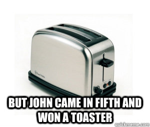  But John came in fifth and won a toaster  Toaster