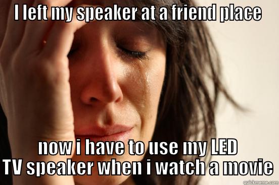 I LEFT MY SPEAKER AT A FRIEND PLACE NOW I HAVE TO USE MY LED TV SPEAKER WHEN I WATCH A MOVIE First World Problems