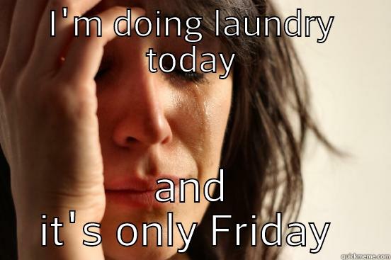 I'M DOING LAUNDRY TODAY AND IT'S ONLY FRIDAY  First World Problems