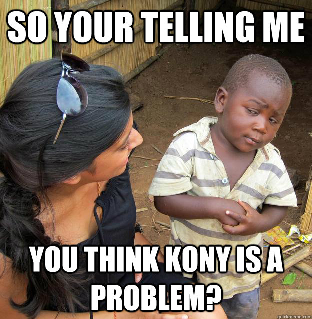 So your telling me You think Kony is a problem?  Skeptical 3rd World Kid