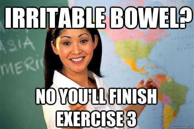 irritable bowel? no you'll finish exercise 3  Unhelpful High School Teacher