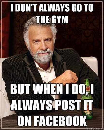 I don't always go to the Gym But when I do, I always post it on facebook - I don't always go to the Gym But when I do, I always post it on facebook  The Most Interesting Man In The World