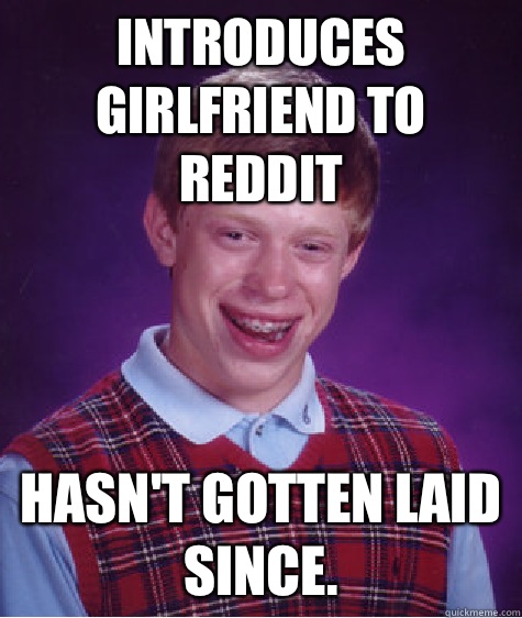 Introduces girlfriend to reddit Hasn't gotten laid since.  Bad Luck Brian