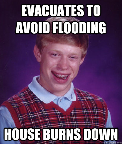 Evacuates to avoid flooding House burns down  Bad Luck Brian