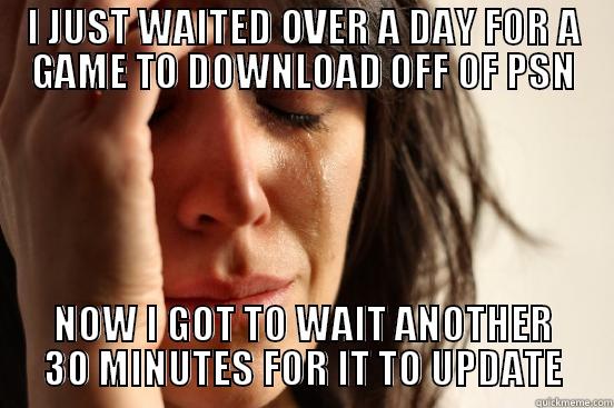 I JUST WAITED OVER A DAY FOR A GAME TO DOWNLOAD OFF OF PSN NOW I GOT TO WAIT ANOTHER 30 MINUTES FOR IT TO UPDATE First World Problems