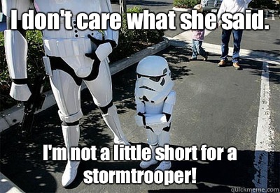 I don't care what she said. I'm not a little short for a stormtrooper!  