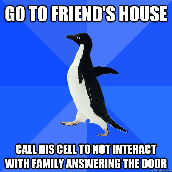 Go to friend's house Call his Cell to not interact with family answering the door  Socially Awkward Penguin