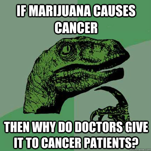 If marijuana causes cancer Then why do doctors give it to cancer patients? - If marijuana causes cancer Then why do doctors give it to cancer patients?  Philosoraptor
