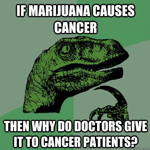 If marijuana causes cancer Then why do doctors give it to cancer patients?  Philosoraptor