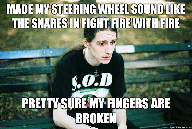 Made my steering wheel sound like the snares in Fight Fire with Fire Pretty sure my fingers are broken  