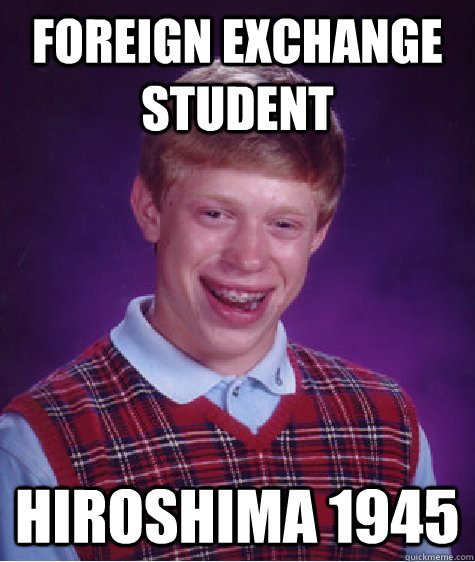 Foreign Exchange Student Hiroshima 1945 - Foreign Exchange Student Hiroshima 1945  Bad Luck Brian