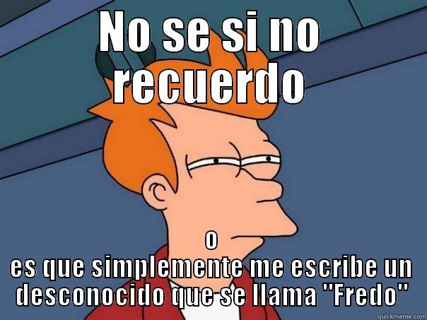 NO SE SI NO RECUERDO O ES QUE SIMPLEMENTE ME ESCRIBE UN DESCONOCIDO QUE SE LLAMA 