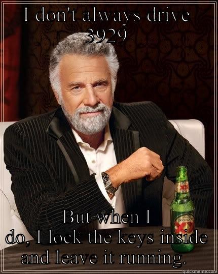 I DON'T ALWAYS DRIVE 3929 BUT WHEN I DO, I LOCK THE KEYS INSIDE AND LEAVE IT RUNNING.  The Most Interesting Man In The World
