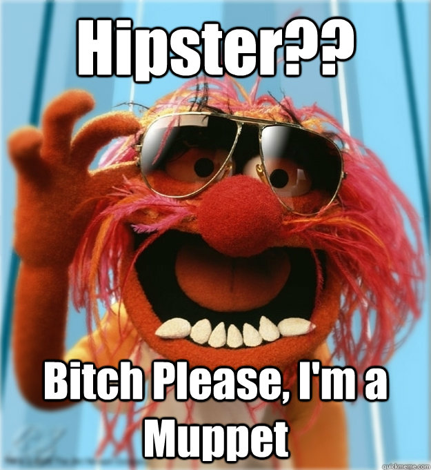 Hipster?? Bitch Please, I'm a Muppet   Advice Animal