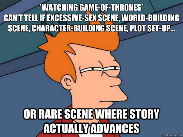 *Watching Game-Of-Thrones*
Can't tell if excessive-sex scene, world-building scene, character-building scene, plot set-up... Or rare scene where story actually advances  Futurama Fry
