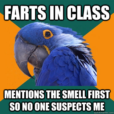 Farts in class  mentions the smell first so no one suspects me  Paranoid Parrot
