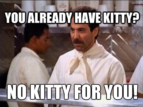 You already have kitty? NO KITTY FOR YOU!  Soup Nazi