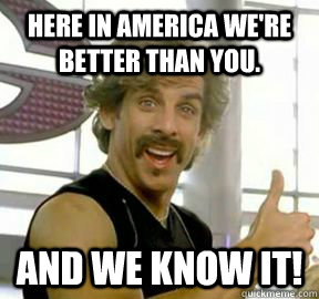 Here in America we're  better than you. And we know it!  