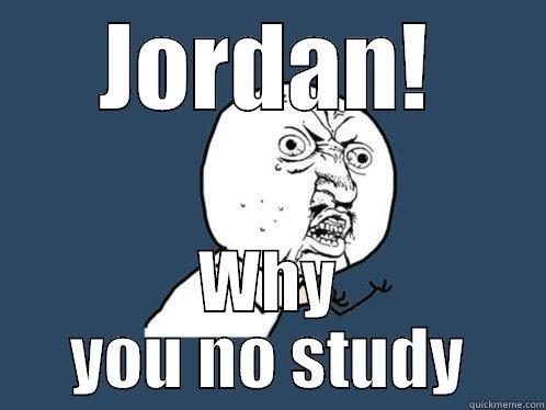 JORDAN! WHY YOU NO STUDY Y U No