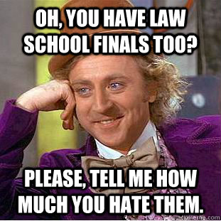 oh, you have law school finals too? please, tell me how much you hate them.  Condescending Wonka