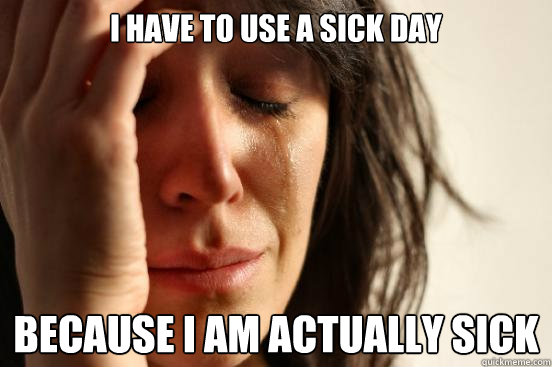 I have to use a sick day because I am actually sick  First World Problems