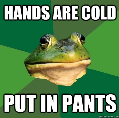 hands are cold put in pants  Foul Bachelor Frog