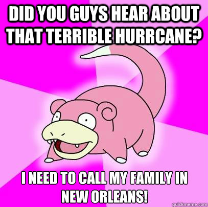 Did you guys hear about that terrible Hurrcane? I need to call my family in New Orleans!  Slowpoke