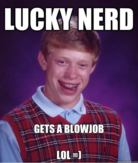 Lucky Nerd Gets A Blowjob

LOL =)  Bad Luck Brian