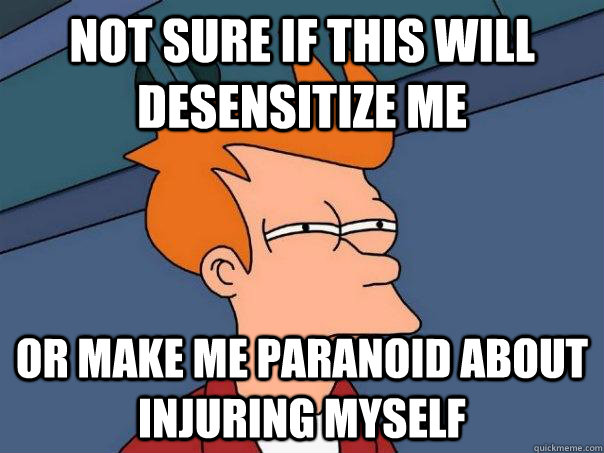 Not sure if this will desensitize me or make me paranoid about injuring myself  Futurama Fry