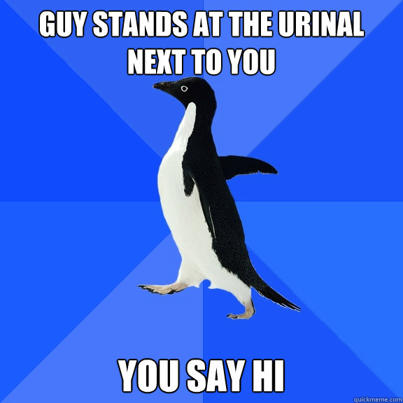 guy stands at the urinal next to you you Say hi  Socially Awkward Penguin
