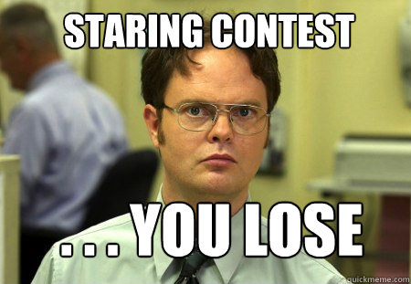staring contest . . . you lose  Schrute