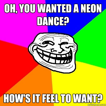 Oh, you wanted a neon dance? How's it feel to want?  Troll Face