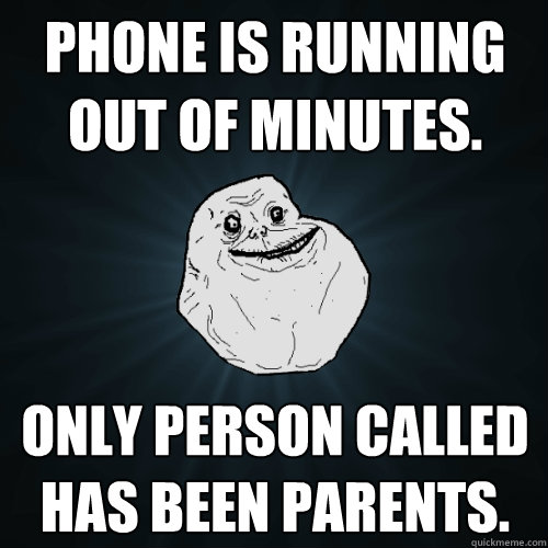 Phone is running out of minutes. Only person called has been parents.  Forever Alone