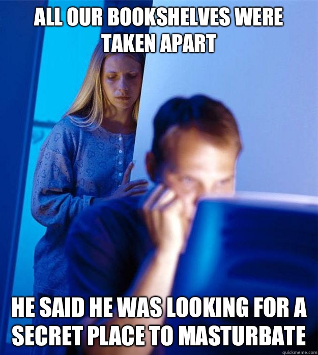 All our bookshelves were taken apart He said he was looking for a secret place to masturbate  Redditors Wife