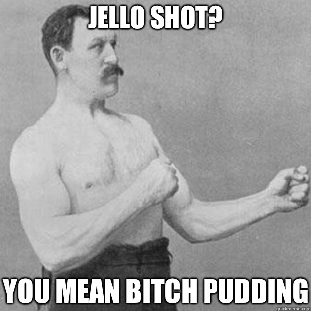 Jello Shot? You mean bitch pudding  overly manly man