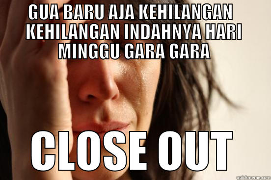 GUA BARU AJA KEHILANGAN   KEHILANGAN INDAHNYA HARI MINGGU GARA GARA CLOSE OUT First World Problems
