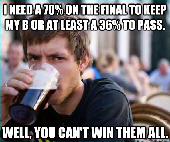 I need a 70% on the final to keep my B Or at least a 36% to pass. Well, you can't win them all.  Lazy College Senior