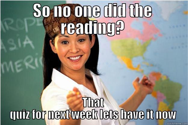 SO NO ONE DID THE READING? THAT QUIZ FOR NEXT WEEK LETS HAVE IT NOW Scumbag Teacher