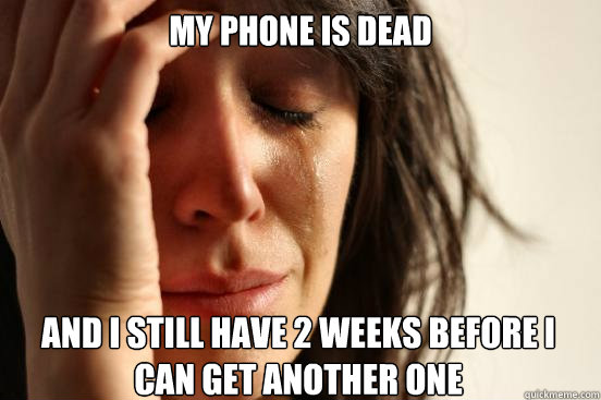My phone is dead ANd I still have 2 weeks before I can get another one  First World Problems