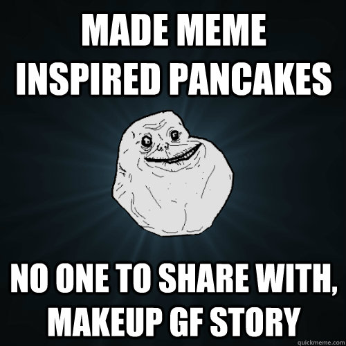 Made meme inspired pancakes No one to share with, makeup GF story  Forever Alone