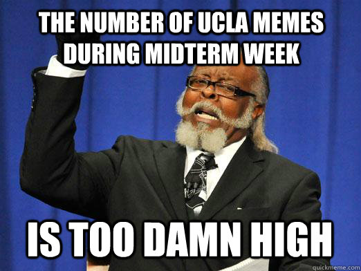 the number of ucla memes during midterm week IS too damn high - the number of ucla memes during midterm week IS too damn high  I am too damn high