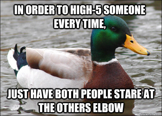 In order to high-5 someone every time, Just have both people stare at the others elbow  Actual Advice Mallard