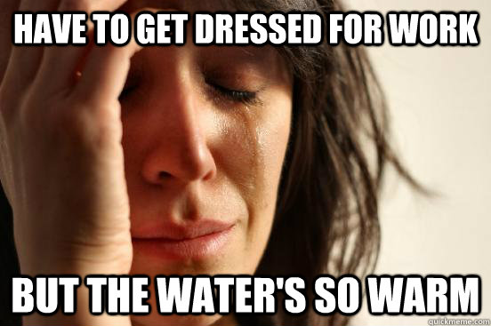 Have to get dressed for work But the water's so warm  First World Problems