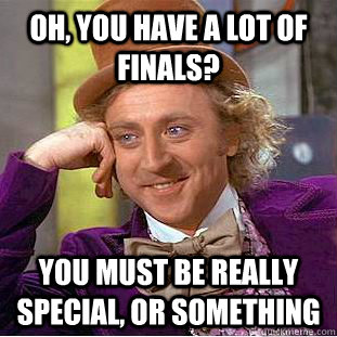 Oh, you have a lot of finals? You must be really special, or something  Creepy Wonka