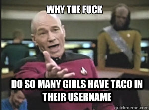 why the fuck do so many girls have taco in their username  Annoyed Picard