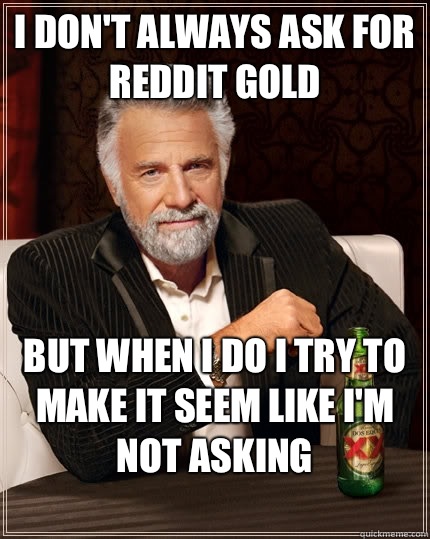 I don't always ask for reddit gold but when i do I try to make it seem like I'm not asking
  The Most Interesting Man In The World