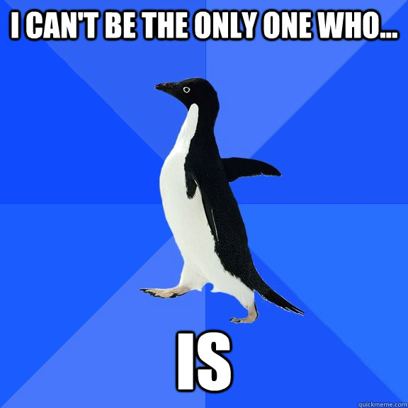 I can't be the only one who... IS  Socially Awkward Penguin