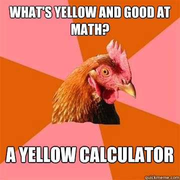 What's yellow and good at math? A yellow calculator  Anti-Joke Chicken